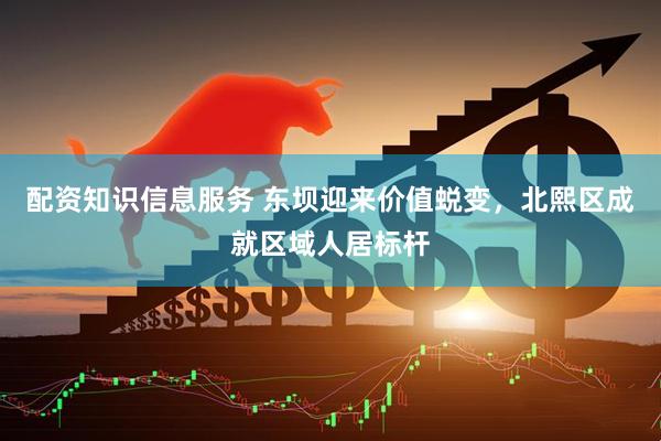 配资知识信息服务 东坝迎来价值蜕变，北熙区成就区域人居标杆