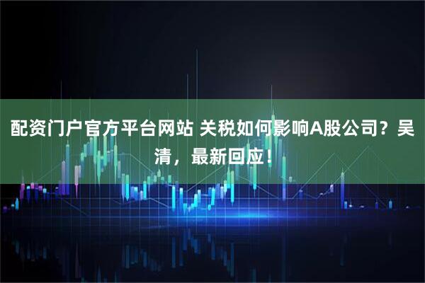 配资门户官方平台网站 关税如何影响A股公司？吴清，最新回应！