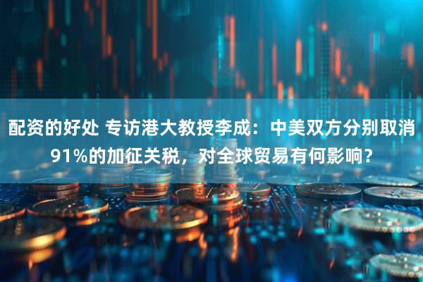 配资的好处 专访港大教授李成：中美双方分别取消91%的加征关税，对全球贸易有何影响？