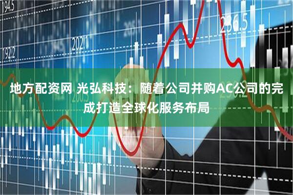 地方配资网 光弘科技：随着公司并购AC公司的完成打造全球化服务布局