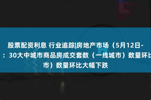 股票配资利息 行业追踪|房地产市场（5月12日-5月18日）：30大中城市商品房成交套数（一线城市）数量环比大幅下跌
