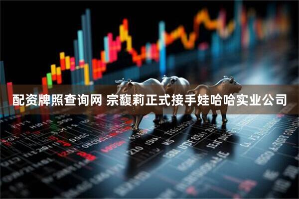配资牌照查询网 宗馥莉正式接手娃哈哈实业公司