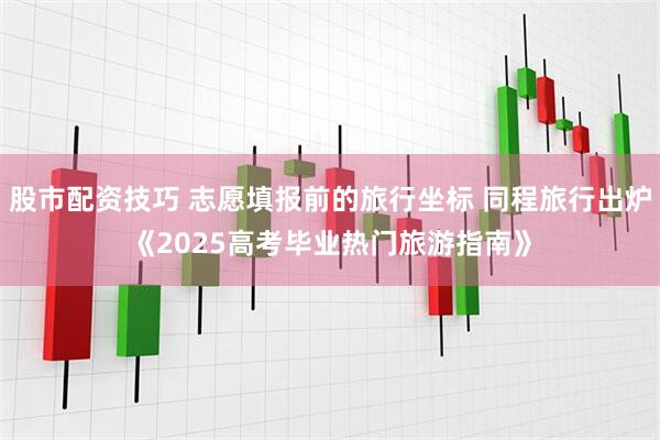 股市配资技巧 志愿填报前的旅行坐标 同程旅行出炉《2025高考毕业热门旅游指南》