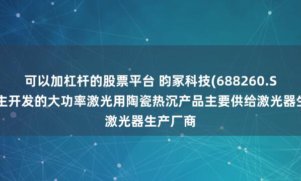 可以加杠杆的股票平台 昀冢科技(688260.SH)：自主开发的大功率激光用陶瓷热沉产品主要供给激光器生产厂商