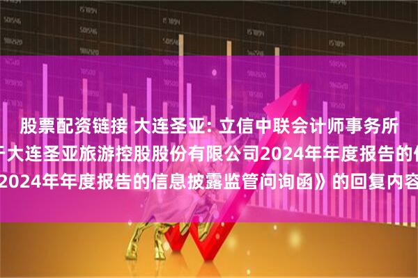 股票配资链接 大连圣亚: 立信中联会计师事务所（特殊普通合伙）《关于大连圣亚旅游控股股份有限公司2024年年度报告的信息披露监管问询函》的回复内容摘要