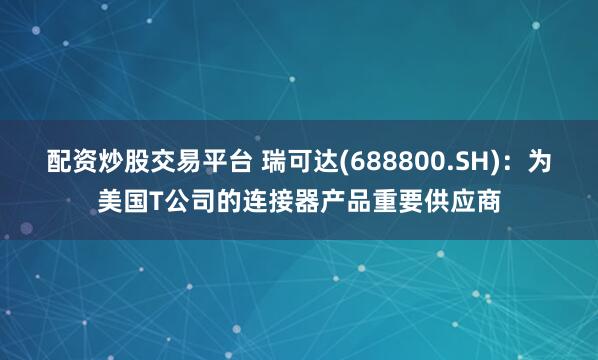 配资炒股交易平台 瑞可达(688800.SH)：为美国T公司的连接器产品重要供应商