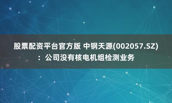股票配资平台官方版 中钢天源(002057.SZ)：公司没有核电机组检测业务
