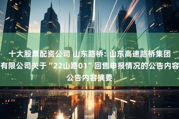 十大股票配资公司 山东路桥: 山东高速路桥集团股份有限公司关于“22山路01”回售申报情况的公告内容摘要