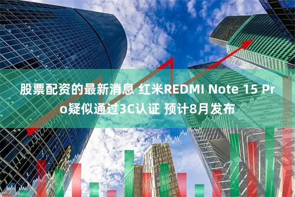 股票配资的最新消息 红米REDMI Note 15 Pro疑似通过3C认证 预计8月发布