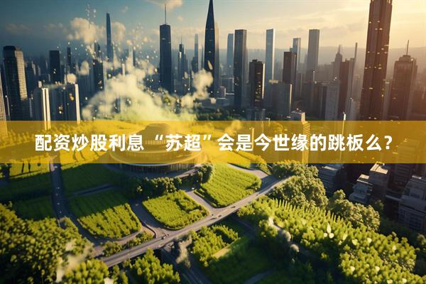 配资炒股利息 “苏超”会是今世缘的跳板么？