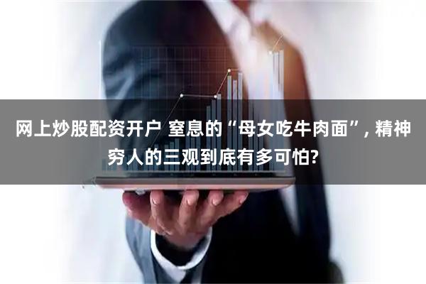 网上炒股配资开户 窒息的“母女吃牛肉面”, 精神穷人的三观到底有多可怕?