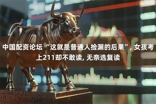 中国配资论坛 “这就是普通人捡漏的后果”, 女孩考上211却不敢读, 无奈选复读