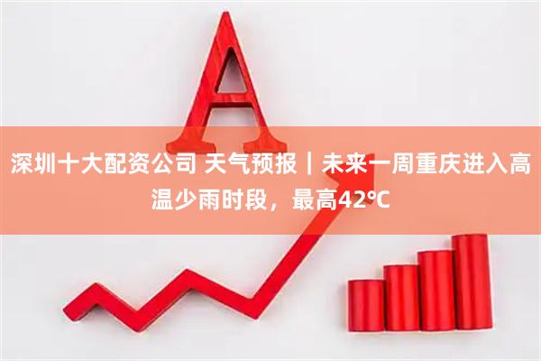 深圳十大配资公司 天气预报｜未来一周重庆进入高温少雨时段，最高42℃