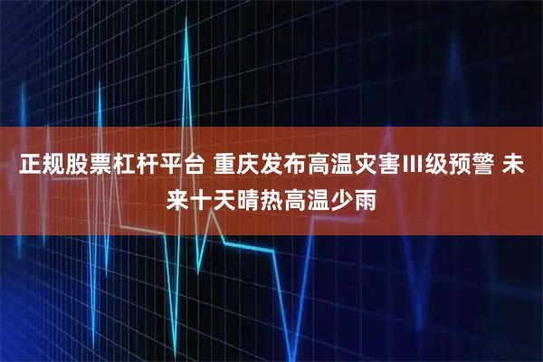 正规股票杠杆平台 重庆发布高温灾害Ⅲ级预警 未来十天晴热高温少雨
