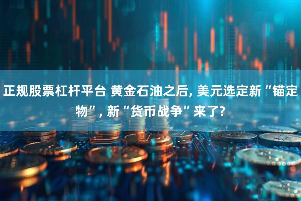 正规股票杠杆平台 黄金石油之后, 美元选定新“锚定物”, 新“货币战争”来了?