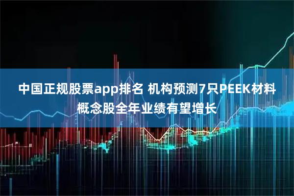 中国正规股票app排名 机构预测7只PEEK材料概念股全年业绩有望增长