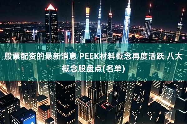股票配资的最新消息 PEEK材料概念再度活跃 八大概念股盘点(名单)