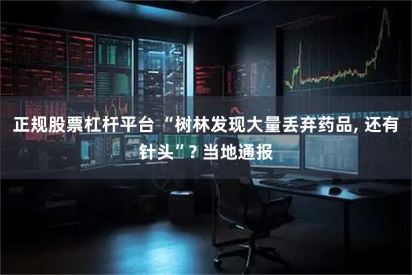 正规股票杠杆平台 “树林发现大量丢弃药品, 还有针头”? 当地通报