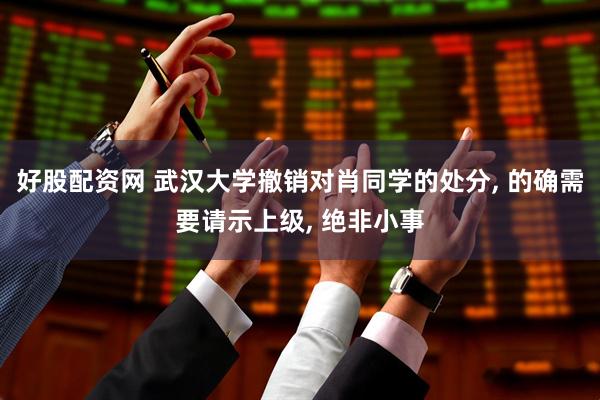 好股配资网 武汉大学撤销对肖同学的处分, 的确需要请示上级, 绝非小事