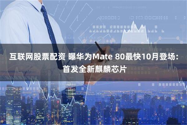 互联网股票配资 曝华为Mate 80最快10月登场: 首发全新麒麟芯片