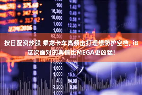 按日配资炒股 乘龙卡车高频击打理想防护空档, i8这次面对的舆情比MEGA更凶猛!