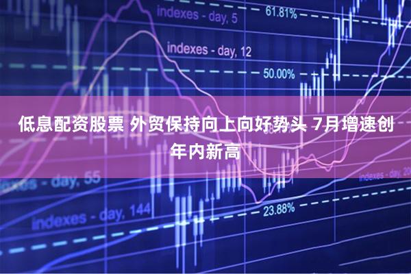 低息配资股票 外贸保持向上向好势头 7月增速创年内新高