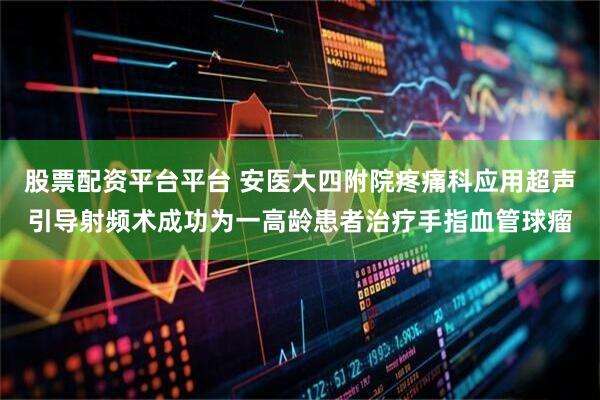股票配资平台平台 安医大四附院疼痛科应用超声引导射频术成功为一高龄患者治疗手指血管球瘤