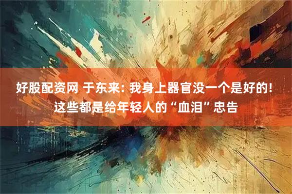 好股配资网 于东来: 我身上器官没一个是好的! 这些都是给年轻人的“血泪”忠告