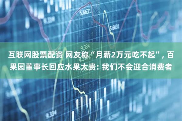 互联网股票配资 网友称“月薪2万元吃不起”, 百果园董事长回应水果太贵: 我们不会迎合消费者