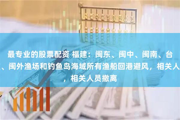 最专业的股票配资 福建：闽东、闽中、闽南、台湾浅滩、闽外渔场和钓鱼岛海域所有渔船回港避风，相关人员撤离