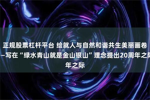 正规股票杠杆平台 绘就人与自然和谐共生美丽画卷——写在“绿水青山就是金山银山”理念提出20周年之际