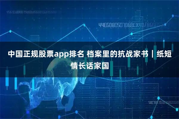 中国正规股票app排名 档案里的抗战家书｜纸短情长话家国