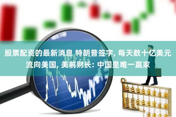 股票配资的最新消息 特朗普签字, 每天数十亿美元流向美国, 美前财长: 中国是唯一赢家