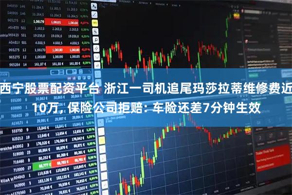 西宁股票配资平台 浙江一司机追尾玛莎拉蒂维修费近10万, 保险公司拒赔: 车险还差7分钟生效