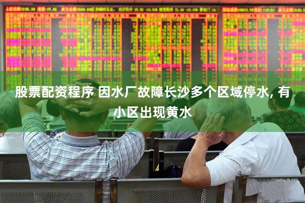 股票配资程序 因水厂故障长沙多个区域停水, 有小区出现黄水