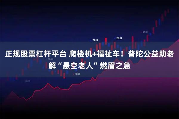 正规股票杠杆平台 爬楼机+福祉车！普陀公益助老解“悬空老人”燃眉之急