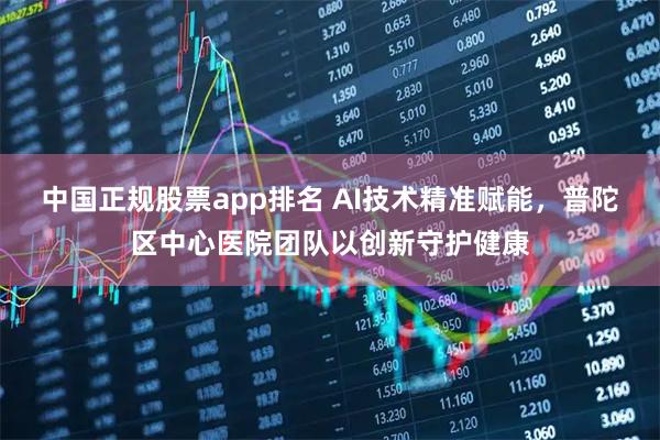 中国正规股票app排名 AI技术精准赋能，普陀区中心医院团队以创新守护健康