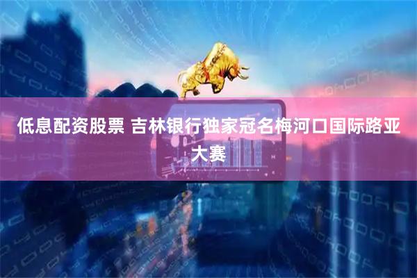 低息配资股票 吉林银行独家冠名梅河口国际路亚大赛