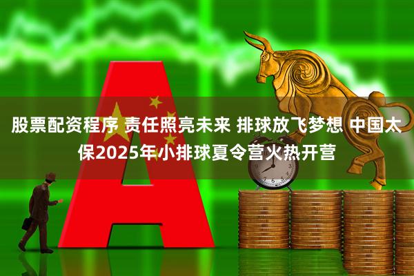股票配资程序 责任照亮未来 排球放飞梦想 中国太保2025年小排球夏令营火热开营