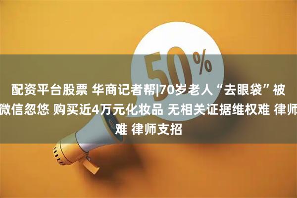 配资平台股票 华商记者帮|70岁老人“去眼袋”被企业微信忽悠 购买近4万元化妆品 无相关证据维权难 律师支招