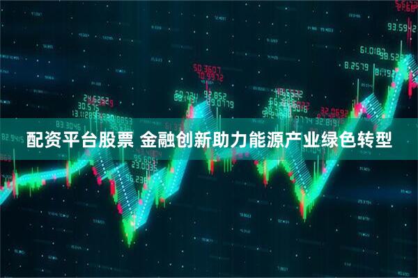 配资平台股票 金融创新助力能源产业绿色转型