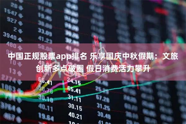 中国正规股票app排名 乐享国庆中秋假期：文旅创新多点破圈 假日消费活力攀升