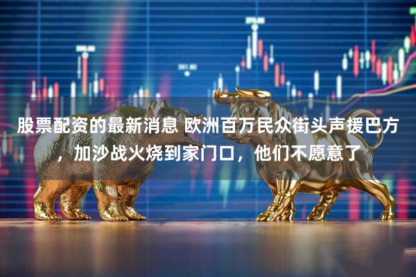 股票配资的最新消息 欧洲百万民众街头声援巴方，加沙战火烧到家门口，他们不愿意了