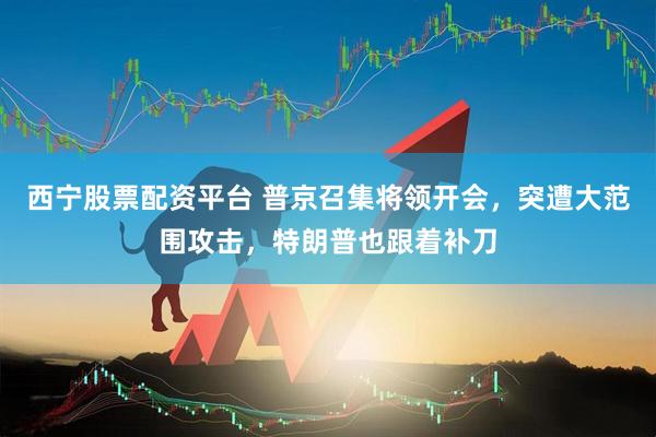 西宁股票配资平台 普京召集将领开会，突遭大范围攻击，特朗普也跟着补刀