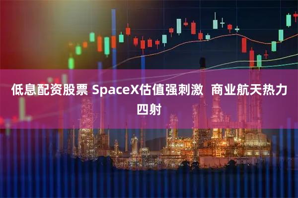 低息配资股票 SpaceX估值强刺激 商业航天热力四射
