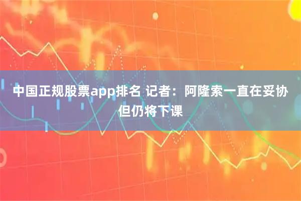 中国正规股票app排名 记者：阿隆索一直在妥协但仍将下课