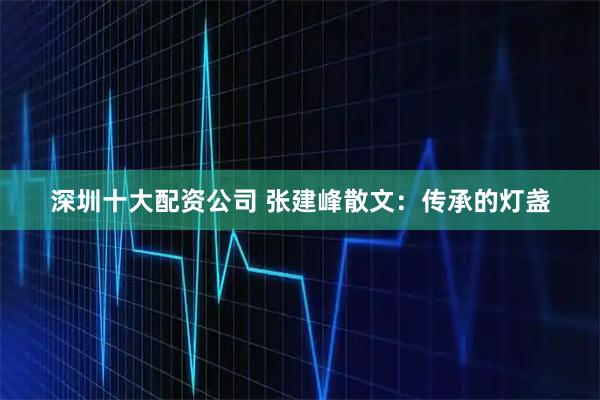 深圳十大配资公司 张建峰散文：传承的灯盏