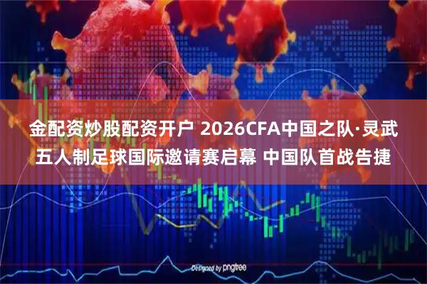 金配资炒股配资开户 2026CFA中国之队·灵武五人制足球国际邀请赛启幕 中国队首战告捷