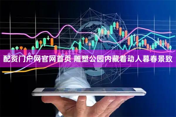 配资门户网官网首页 雕塑公园内藏着动人暮春景致