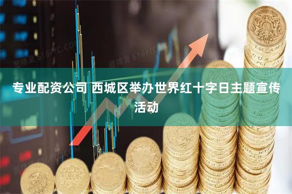 专业配资公司 西城区举办世界红十字日主题宣传活动